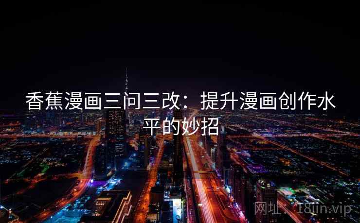 香蕉漫画三问三改:提升漫画创作水平的妙招 香蕉漫画三问三改:提升漫画创作水平的妙招