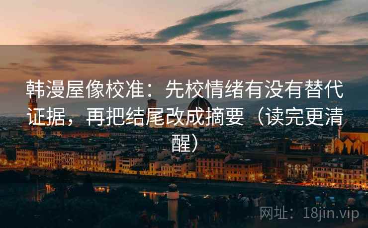 韩漫屋像校准:先校情绪有没有替代证据,再把结尾改成摘要(读完更清醒) 韩漫屋像校准:先校情绪有没有替代证据,再把结尾改成摘要(读完更清醒)