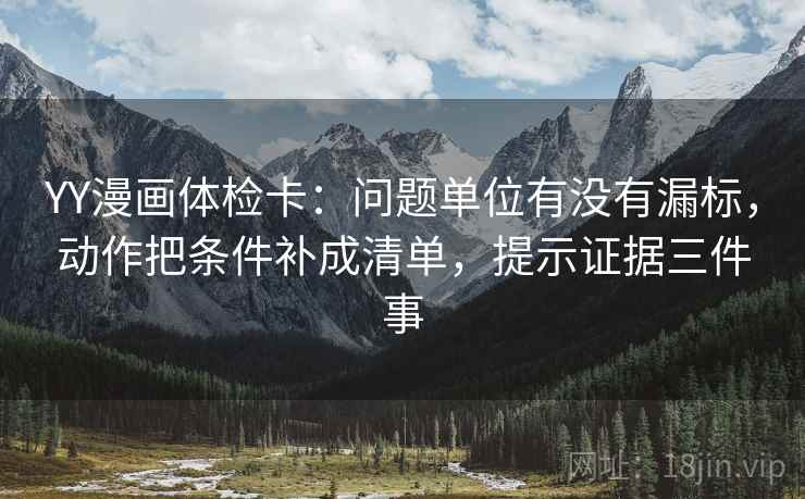 YY漫画体检卡:问题单位有没有漏标,动作把条件补成清单,提示证据三件事 YY漫画体检卡:问题单位有没有漏标,动作把条件补成清单,提示证据三件事