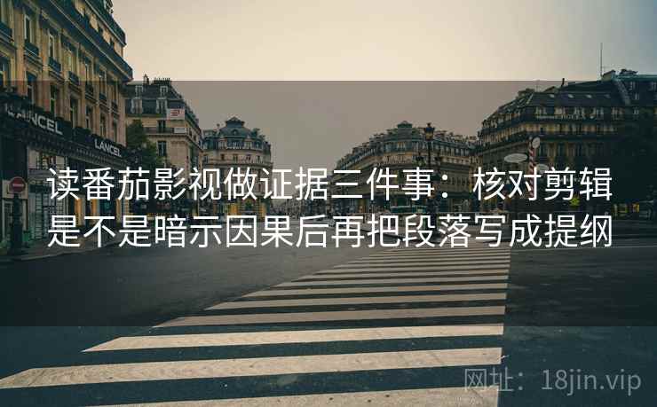 读番茄影视做证据三件事：核对剪辑是不是暗示因果后再把段落写成提纲