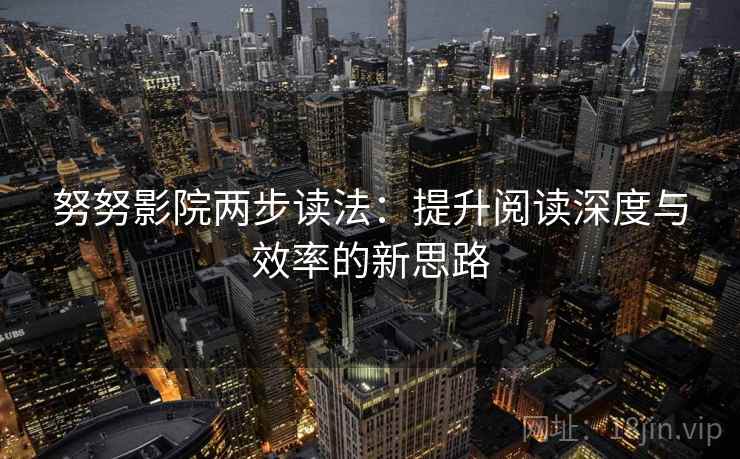 努努影院两步读法:提升阅读深度与效率的新思路 努努影院两步读法:提升阅读深度与效率的新思路