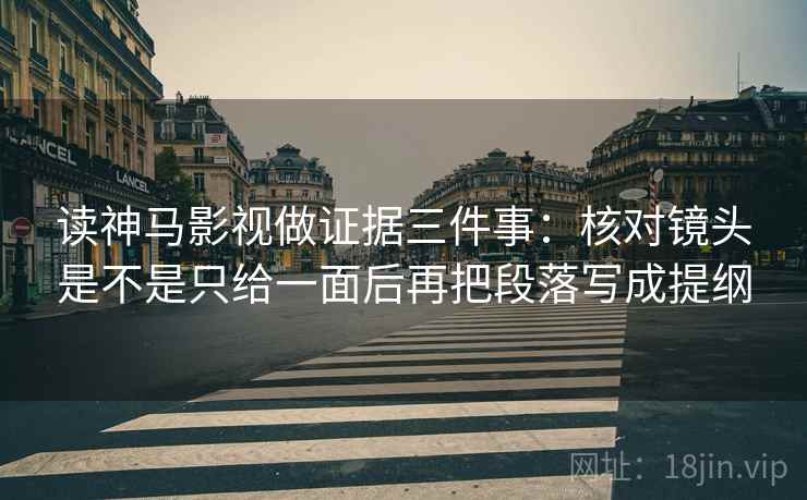 读神马影视做证据三件事:核对镜头是不是只给一面后再把段落写成提纲 读神马影视做证据三件事:核对镜头是不是只给一面后再把段落写成提纲