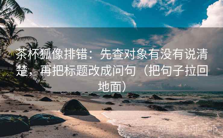茶杯狐像排错:先查对象有没有说清楚,再把标题改成问句(把句子拉回地面) 茶杯狐像排错:先查对象有没有说清楚,再把标题改成问句(把句子拉回地面)