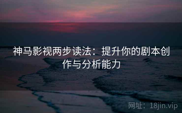 神马影视两步读法:提升你的剧本创作与分析能力 神马影视两步读法:提升你的剧本创作与分析能力