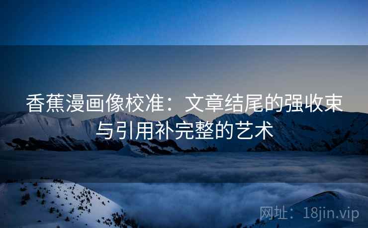 香蕉漫画像校准:文章结尾的强收束与引用补完整的艺术 香蕉漫画像校准:文章结尾的强收束与引用补完整的艺术