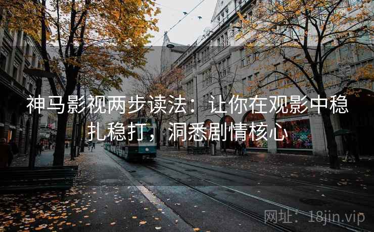 神马影视两步读法:让你在观影中稳扎稳打,洞悉剧情核心 神马影视两步读法:让你在观影中稳扎稳打,洞悉剧情核心