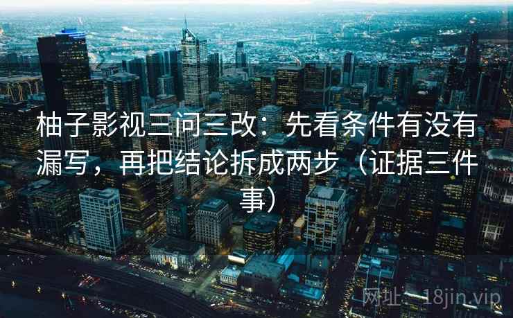 柚子影视三问三改:先看条件有没有漏写,再把结论拆成两步(证据三件事) 柚子影视三问三改:先看条件有没有漏写,再把结论拆成两步(证据三件事)