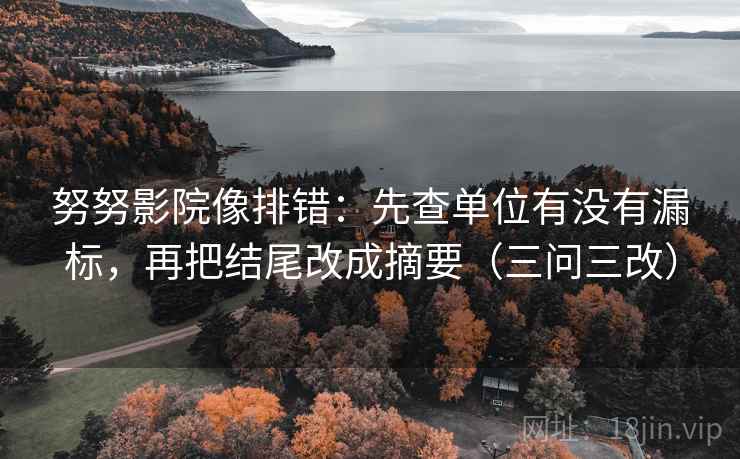 努努影院像排错:先查单位有没有漏标,再把结尾改成摘要(三问三改) 努努影院像排错:先查单位有没有漏标,再把结尾改成摘要(三问三改)