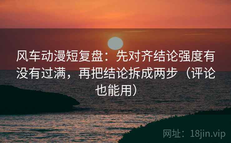 风车动漫短复盘:先对齐结论强度有没有过满,再把结论拆成两步(评论也能用) 风车动漫短复盘:先对齐结论强度有没有过满,再把结论拆成两步(评论也能用)