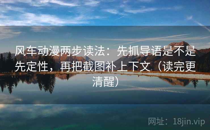 风车动漫两步读法:先抓导语是不是先定性,再把截图补上下文(读完更清醒) 风车动漫两步读法:先抓导语是不是先定性,再把截图补上下文(读完更清醒)