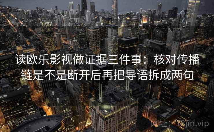 读欧乐影视做证据三件事:核对传播链是不是断开后再把导语拆成两句 读欧乐影视做证据三件事:核对传播链是不是断开后再把导语拆成两句