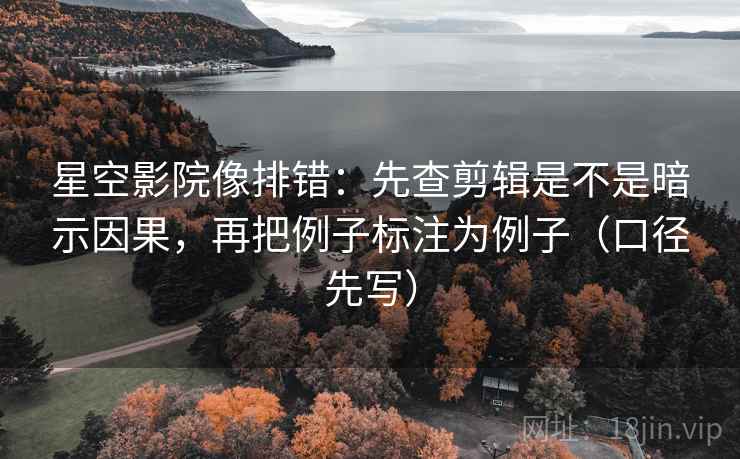 星空影院像排错:先查剪辑是不是暗示因果,再把例子标注为例子(口径先写) 星空影院像排错:先查剪辑是不是暗示因果,再把例子标注为例子(口径先写)