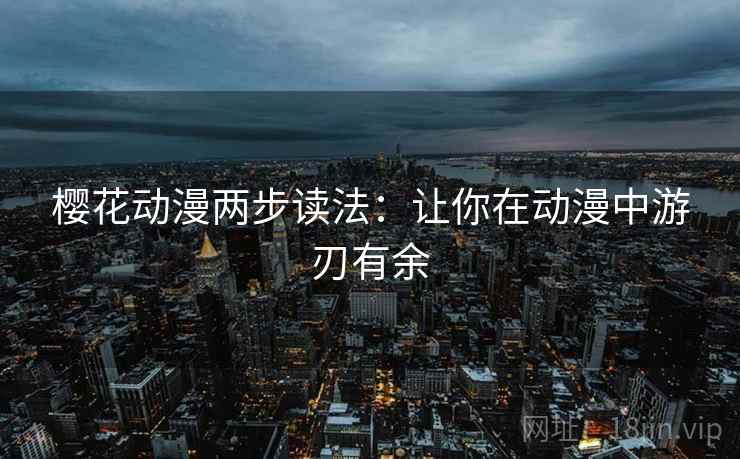 樱花动漫两步读法:让你在动漫中游刃有余 樱花动漫两步读法:让你在动漫中游刃有余