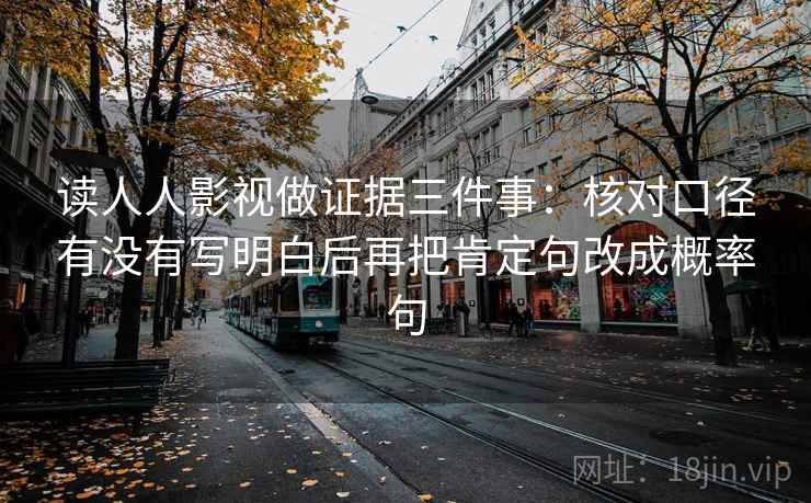 读人人影视做证据三件事:核对口径有没有写明白后再把肯定句改成概率句 读人人影视做证据三件事:核对口径有没有写明白后再把肯定句改成概率句