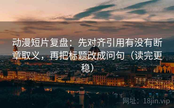 动漫短片复盘:先对齐引用有没有断章取义,再把标题改成问句(读完更稳) 动漫短片复盘:先对齐引用有没有断章取义,再把标题改成问句(读完更稳)
