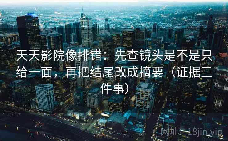 天天影院像排错:先查镜头是不是只给一面,再把结尾改成摘要(证据三件事)