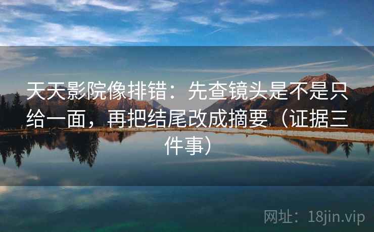 天天影院像排错:先查镜头是不是只给一面,再把结尾改成摘要(证据三件事) 天天影院像排错:先查镜头是不是只给一面,再把结尾改成摘要(证据三件事)