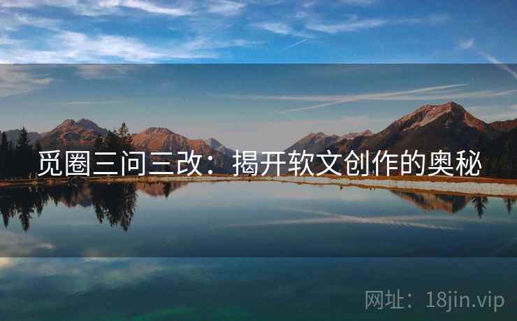 觅圈三问三改:揭开软文创作的奥秘