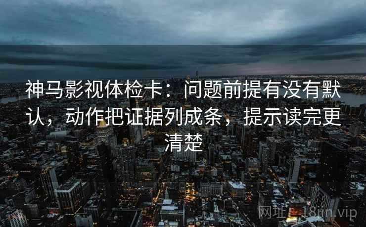 神马影视体检卡:问题前提有没有默认,动作把证据列成条,提示读完更清楚 神马影视体检卡:问题前提有没有默认,动作把证据列成条,提示读完更清楚