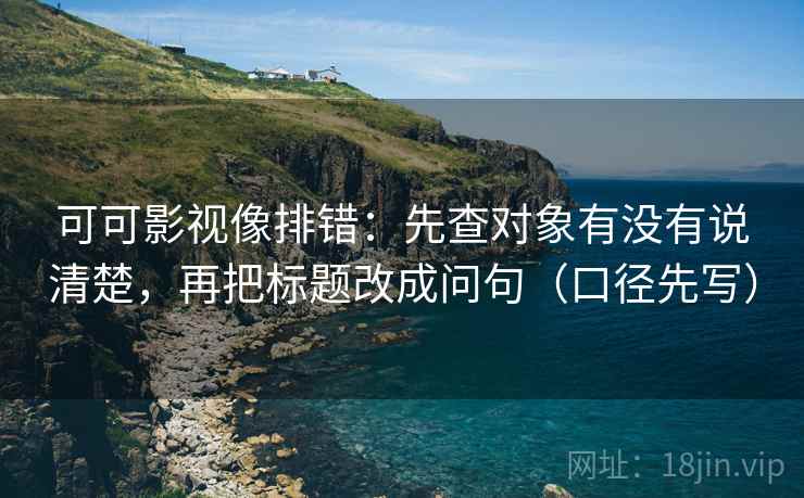 可可影视像排错:先查对象有没有说清楚,再把标题改成问句(口径先写) 可可影视像排错:先查对象有没有说清楚,再把标题改成问句(口径先写)