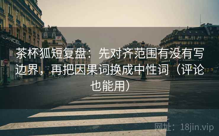 茶杯狐短复盘:先对齐范围有没有写边界,再把因果词换成中性词(评论也能用) 茶杯狐短复盘:先对齐范围有没有写边界,再把因果词换成中性词(评论也能用)