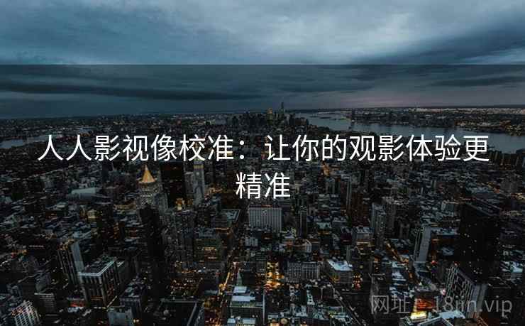人人影视像校准:让你的观影体验更精准 人人影视像校准:让你的观影体验更精准