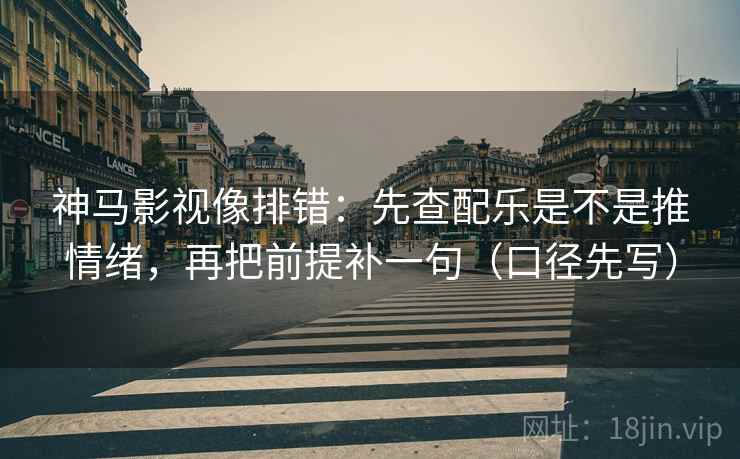神马影视像排错:先查配乐是不是推情绪,再把前提补一句(口径先写)