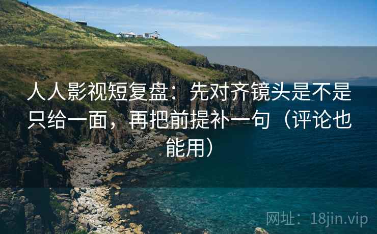 人人影视短复盘:先对齐镜头是不是只给一面,再把前提补一句(评论也能用) 人人影视短复盘:先对齐镜头是不是只给一面,再把前提补一句(评论也能用)