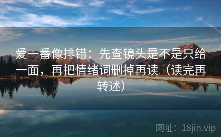 爱一番像排错:先查镜头是不是只给一面,再把情绪词删掉再读(读完再转述) 爱一番像排错:先查镜头是不是只给一面,再把情绪词删掉再读(读完再转述)