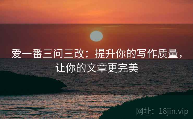 爱一番三问三改:提升你的写作质量,让你的文章更完美 爱一番三问三改:提升你的写作质量,让你的文章更完美