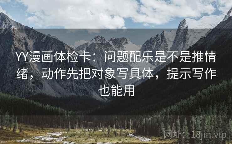 YY漫画体检卡:问题配乐是不是推情绪,动作先把对象写具体,提示写作也能用