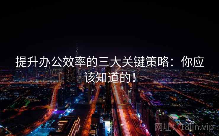 提升办公效率的三大关键策略:你应该知道的! 提升办公效率的三大关键策略:你应该知道的!