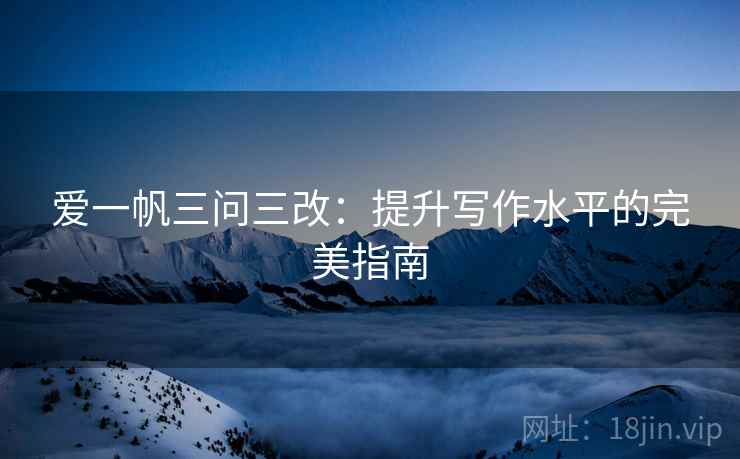 爱一帆三问三改:提升写作水平的完美指南 爱一帆三问三改:提升写作水平的完美指南