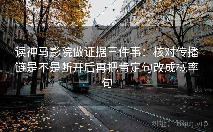 读神马影院做证据三件事:核对传播链是不是断开后再把肯定句改成概率句 读神马影院做证据三件事:核对传播链是不是断开后再把肯定句改成概率句