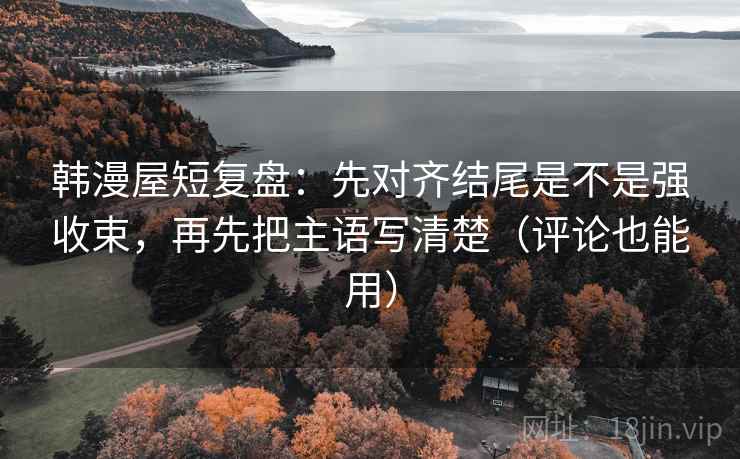 韩漫屋短复盘：先对齐结尾是不是强收束，再先把主语写清楚（评论也能用）