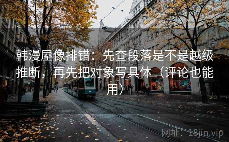 韩漫屋像排错:先查段落是不是越级推断,再先把对象写具体(评论也能用) 韩漫屋像排错:先查段落是不是越级推断,再先把对象写具体(评论也能用)