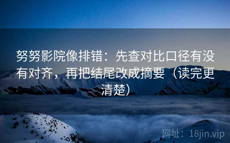 努努影院像排错：先查对比口径有没有对齐，再把结尾改成摘要（读完更清楚）