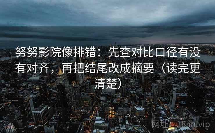 努努影院像排错:先查对比口径有没有对齐,再把结尾改成摘要(读完更清楚) 努努影院像排错:先查对比口径有没有对齐,再把结尾改成摘要(读完更清楚)