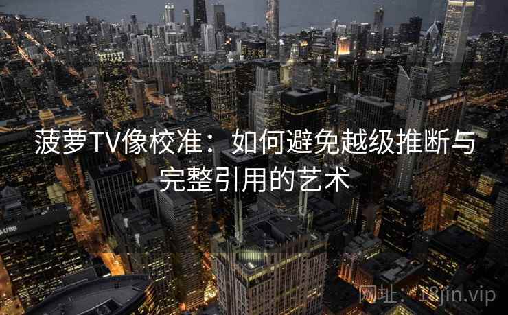 菠萝TV像校准:如何避免越级推断与完整引用的艺术