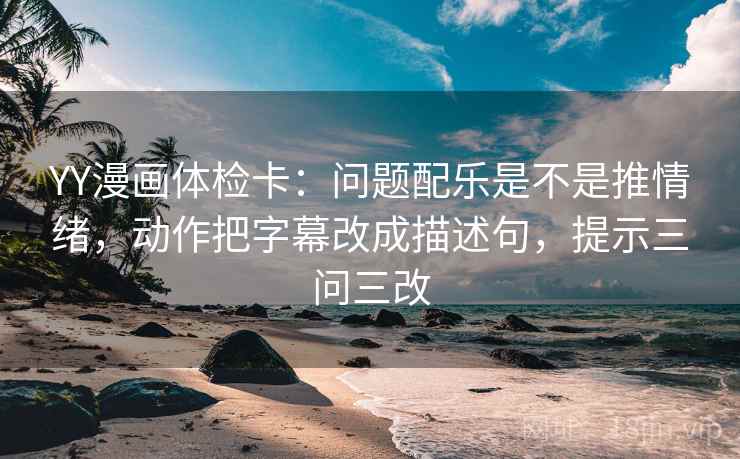 YY漫画体检卡:问题配乐是不是推情绪,动作把字幕改成描述句,提示三问三改 YY漫画体检卡:问题配乐是不是推情绪,动作把字幕改成描述句,提示三问三改