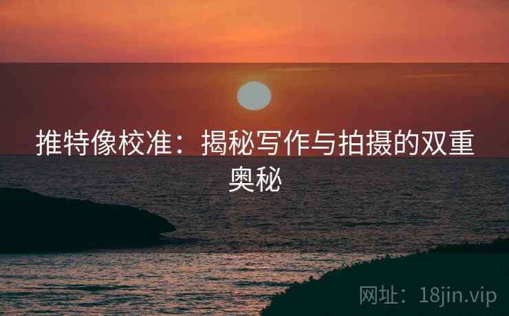 推特像校准:揭秘写作与拍摄的双重奥秘 推特像校准:揭秘写作与拍摄的双重奥秘