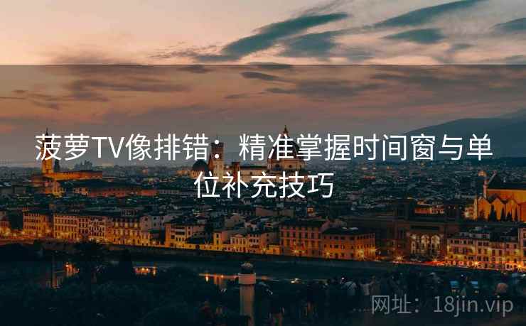 菠萝TV像排错:精准掌握时间窗与单位补充技巧 菠萝TV像排错:精准掌握时间窗与单位补充技巧