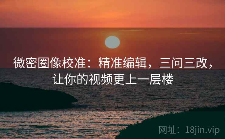 微密圈像校准:精准编辑,三问三改,让你的视频更上一层楼 微密圈像校准:精准编辑,三问三改,让你的视频更上一层楼