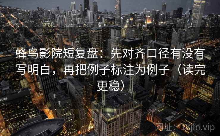 蜂鸟影院短复盘:先对齐口径有没有写明白,再把例子标注为例子(读完更稳)