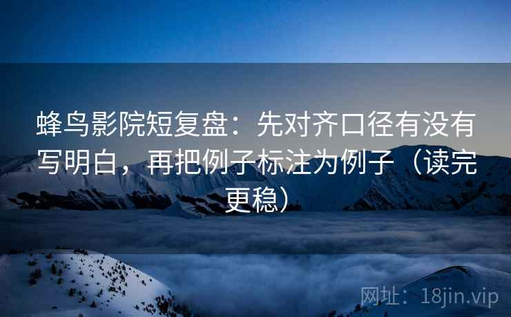 蜂鸟影院短复盘:先对齐口径有没有写明白,再把例子标注为例子(读完更稳) 蜂鸟影院短复盘:先对齐口径有没有写明白,再把例子标注为例子(读完更稳)