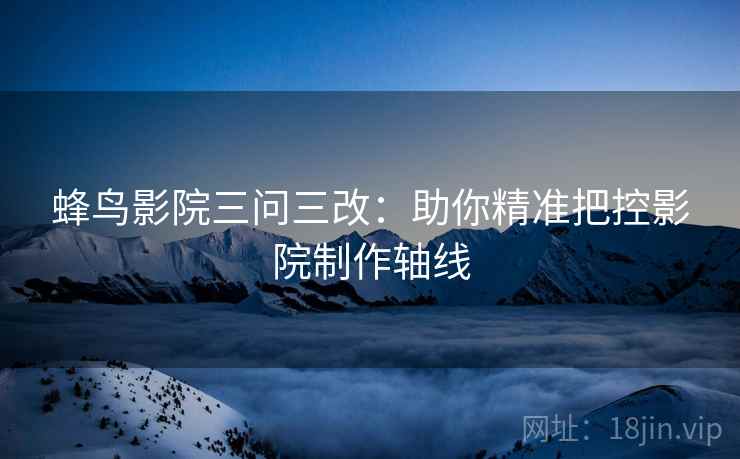 蜂鸟影院三问三改:助你精准把控影院制作轴线