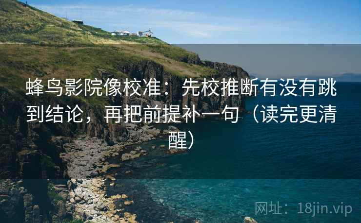 蜂鸟影院像校准:先校推断有没有跳到结论,再把前提补一句(读完更清醒)